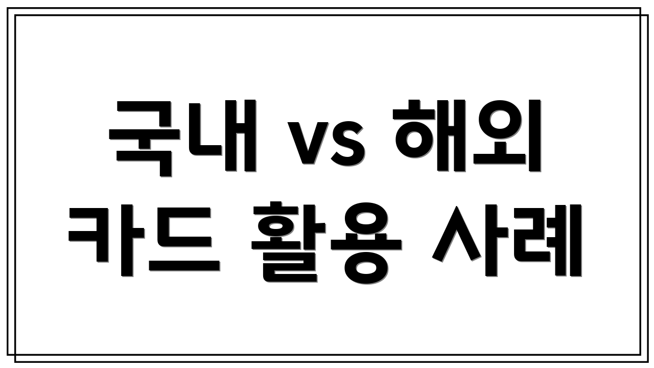국내 vs 해외 카드 활용 사례