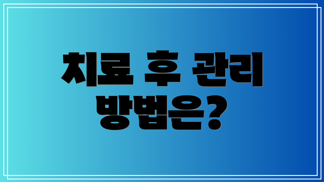 치료 후 관리 방법은?